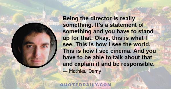 Being the director is really something. It's a statement of something and you have to stand up for that. Okay, this is what I see. This is how I see the world. This is how I see cinema. And you have to be able to talk