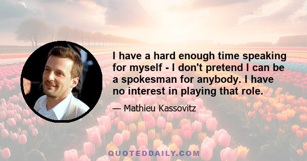 I have a hard enough time speaking for myself - I don't pretend I can be a spokesman for anybody. I have no interest in playing that role.