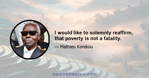 I would like to solemnly reaffirm, that poverty is not a fatality.