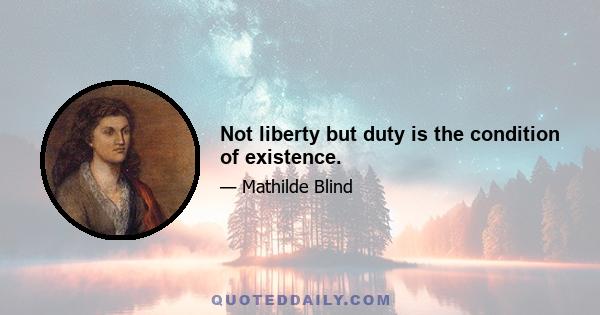 Not liberty but duty is the condition of existence.