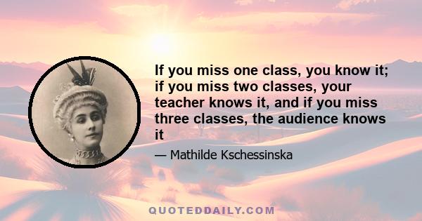 If you miss one class, you know it; if you miss two classes, your teacher knows it, and if you miss three classes, the audience knows it