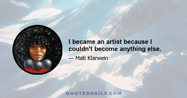 I became an artist because I couldn't become anything else.