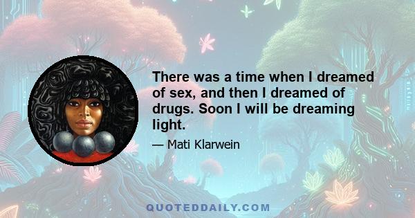 There was a time when I dreamed of sex, and then I dreamed of drugs. Soon I will be dreaming light.