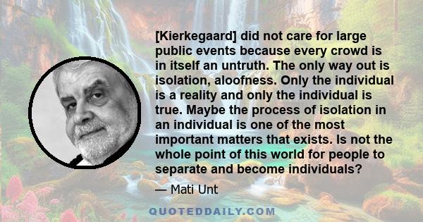 [Kierkegaard] did not care for large public events because every crowd is in itself an untruth. The only way out is isolation, aloofness. Only the individual is a reality and only the individual is true. Maybe the