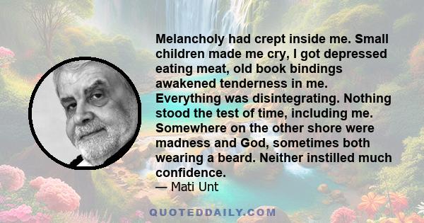 Melancholy had crept inside me. Small children made me cry, I got depressed eating meat, old book bindings awakened tenderness in me. Everything was disintegrating. Nothing stood the test of time, including me.