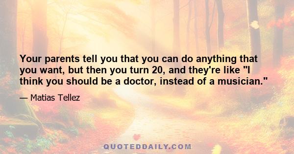 Your parents tell you that you can do anything that you want, but then you turn 20, and they're like I think you should be a doctor, instead of a musician.