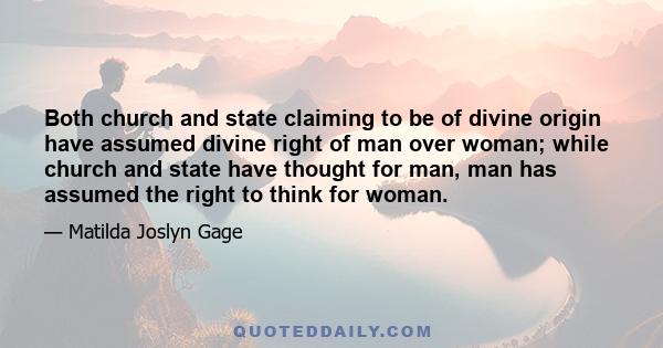 Both church and state claiming to be of divine origin have assumed divine right of man over woman; while church and state have thought for man, man has assumed the right to think for woman.