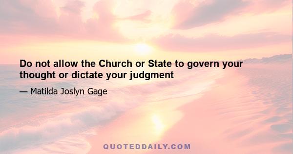 Do not allow the Church or State to govern your thought or dictate your judgment