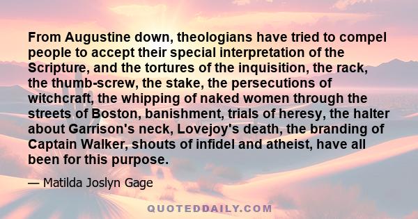 From Augustine down, theologians have tried to compel people to accept their special interpretation of the Scripture, and the tortures of the inquisition, the rack, the thumb-screw, the stake, the persecutions of