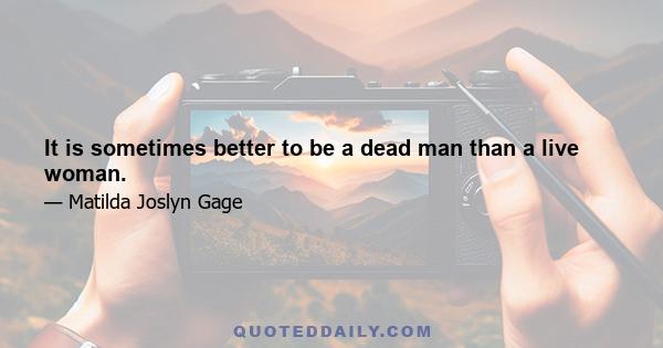 It is sometimes better to be a dead man than a live woman.