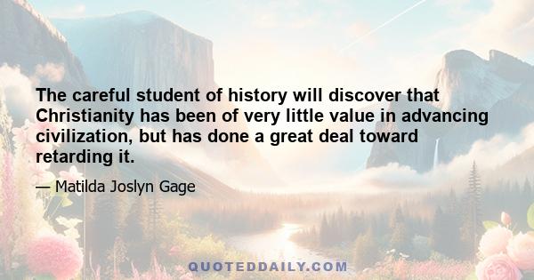 The careful student of history will discover that Christianity has been of very little value in advancing civilization, but has done a great deal toward retarding it.