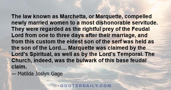 The law known as Marchetta, or Marquette, compelled newly married women to a most dishonorable servitude. They were regarded as the rightful prey of the Feudal Lord from one to three days after their marriage, and from