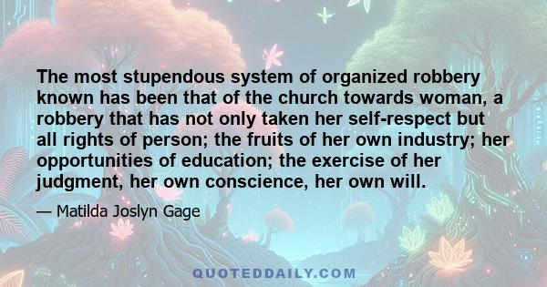 The most stupendous system of organized robbery known has been that of the church towards woman, a robbery that has not only taken her self-respect but all rights of person; the fruits of her own industry; her