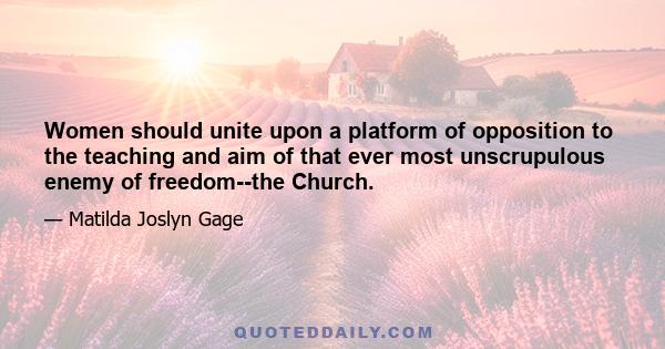 Women should unite upon a platform of opposition to the teaching and aim of that ever most unscrupulous enemy of freedom--the Church.