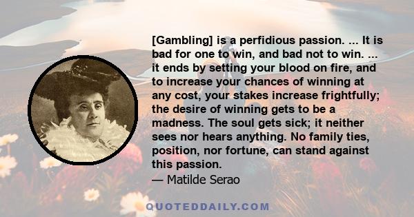 [Gambling] is a perfidious passion. ... It is bad for one to win, and bad not to win. ... it ends by setting your blood on fire, and to increase your chances of winning at any cost, your stakes increase frightfully; the 