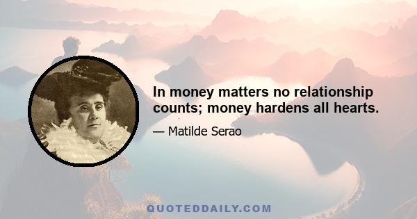 In money matters no relationship counts; money hardens all hearts.