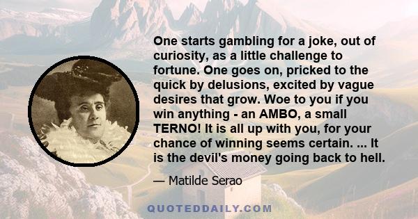 One starts gambling for a joke, out of curiosity, as a little challenge to fortune. One goes on, pricked to the quick by delusions, excited by vague desires that grow. Woe to you if you win anything - an AMBO, a small