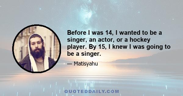 Before I was 14, I wanted to be a singer, an actor, or a hockey player. By 15, I knew I was going to be a singer.