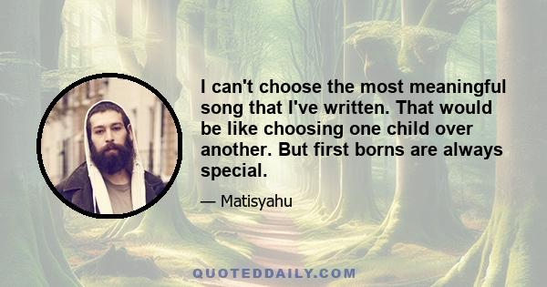 I can't choose the most meaningful song that I've written. That would be like choosing one child over another. But first borns are always special.