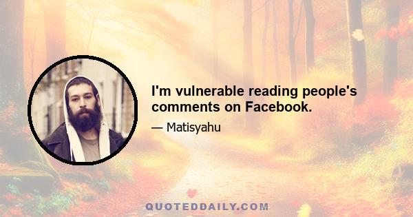 I'm vulnerable reading people's comments on Facebook.