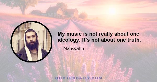 My music is not really about one ideology. It's not about one truth.