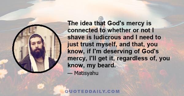 The idea that God's mercy is connected to whether or not I shave is ludicrous and I need to just trust myself, and that, you know, if I'm deserving of God's mercy, I'll get it, regardless of, you know, my beard.