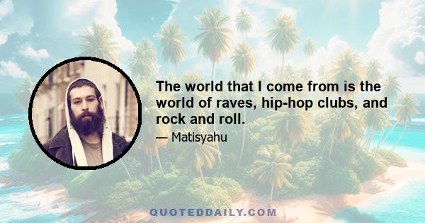 The world that I come from is the world of raves, hip-hop clubs, and rock and roll.