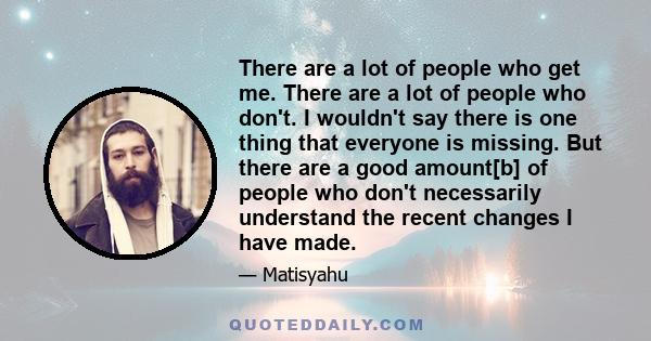 There are a lot of people who get me. There are a lot of people who don't. I wouldn't say there is one thing that everyone is missing. But there are a good amount[b] of people who don't necessarily understand the recent 