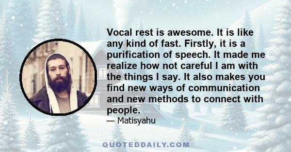 Vocal rest is awesome. It is like any kind of fast. Firstly, it is a purification of speech. It made me realize how not careful I am with the things I say. It also makes you find new ways of communication and new