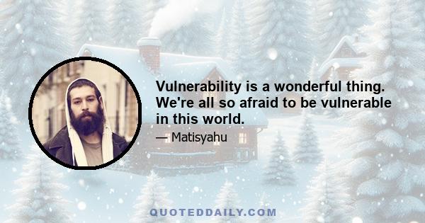 Vulnerability is a wonderful thing. We're all so afraid to be vulnerable in this world.