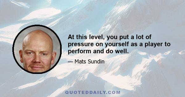 At this level, you put a lot of pressure on yourself as a player to perform and do well.