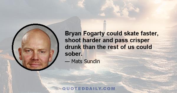 Bryan Fogarty could skate faster, shoot harder and pass crisper drunk than the rest of us could sober.