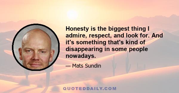 Honesty is the biggest thing I admire, respect, and look for. And it's something that's kind of disappearing in some people nowadays.