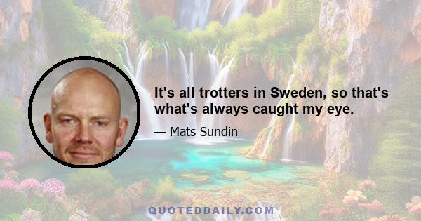 It's all trotters in Sweden, so that's what's always caught my eye.