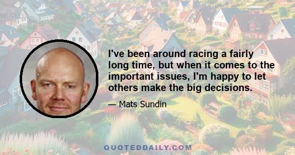 I've been around racing a fairly long time, but when it comes to the important issues, I'm happy to let others make the big decisions.