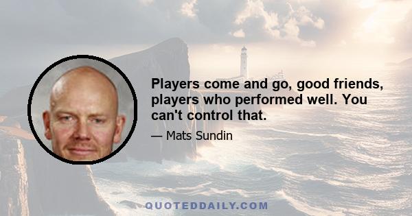 Players come and go, good friends, players who performed well. You can't control that.