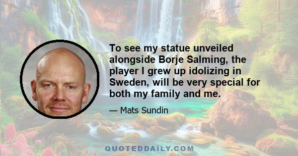 To see my statue unveiled alongside Borje Salming, the player I grew up idolizing in Sweden, will be very special for both my family and me.