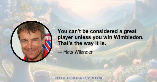 You can't be considered a great player unless you win Wimbledon. That's the way it is.