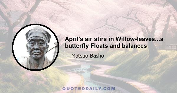 April's air stirs in Willow-leaves...a butterfly Floats and balances