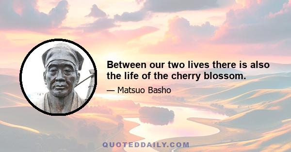 Between our two lives there is also the life of the cherry blossom.