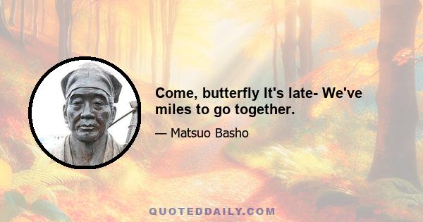 Come, butterfly It's late- We've miles to go together.