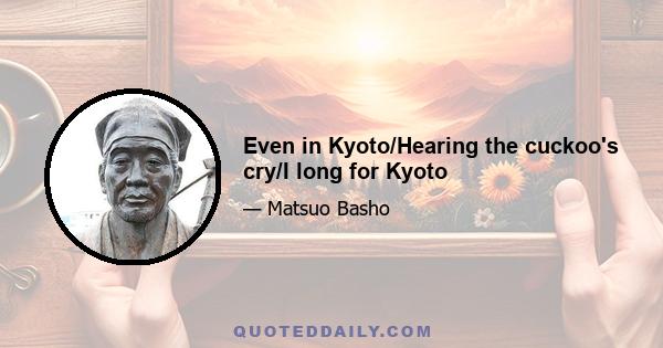 Even in Kyoto/Hearing the cuckoo's cry/I long for Kyoto