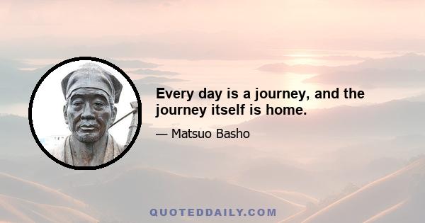 Every day is a journey, and the journey itself is home.