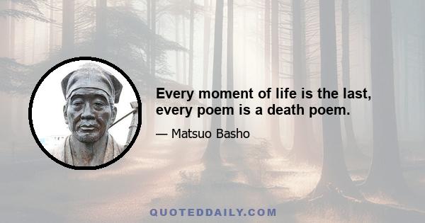 Every moment of life is the last, every poem is a death poem.