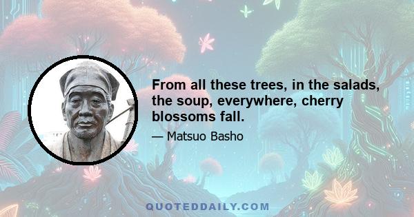 From all these trees, in the salads, the soup, everywhere, cherry blossoms fall.