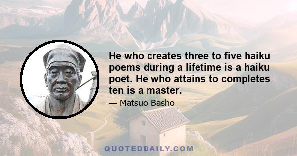 He who creates three to five haiku poems during a lifetime is a haiku poet. He who attains to completes ten is a master.