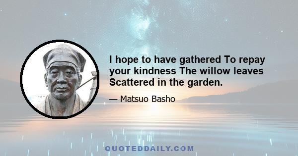 I hope to have gathered To repay your kindness The willow leaves Scattered in the garden.