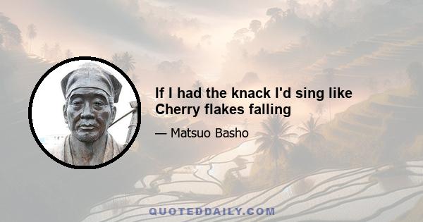 If I had the knack I'd sing like Cherry flakes falling