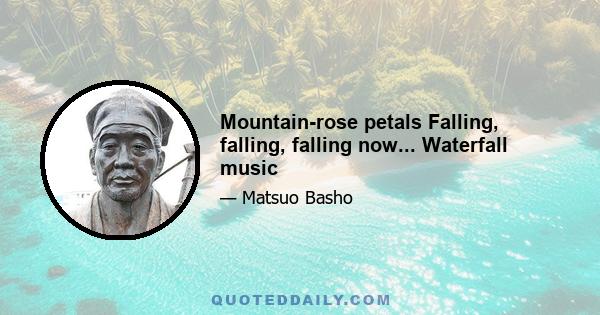 Mountain-rose petals Falling, falling, falling now... Waterfall music