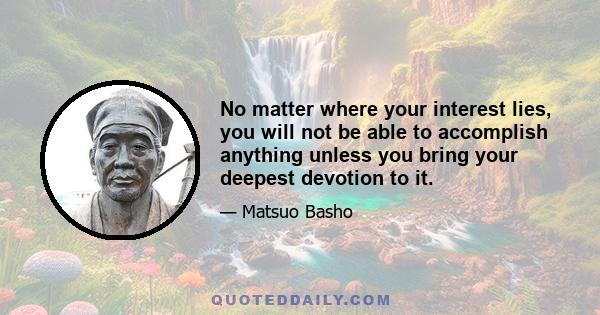 No matter where your interest lies, you will not be able to accomplish anything unless you bring your deepest devotion to it.